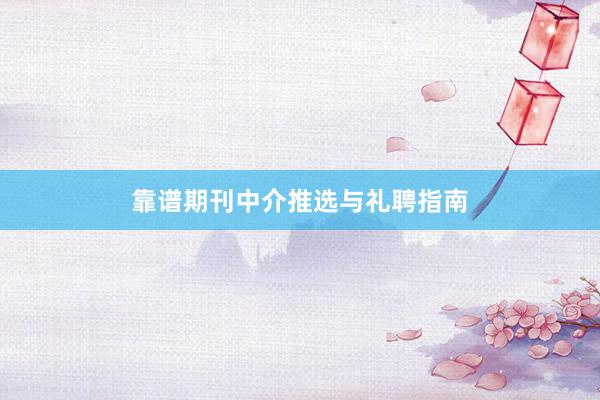 靠谱期刊中介推选与礼聘指南