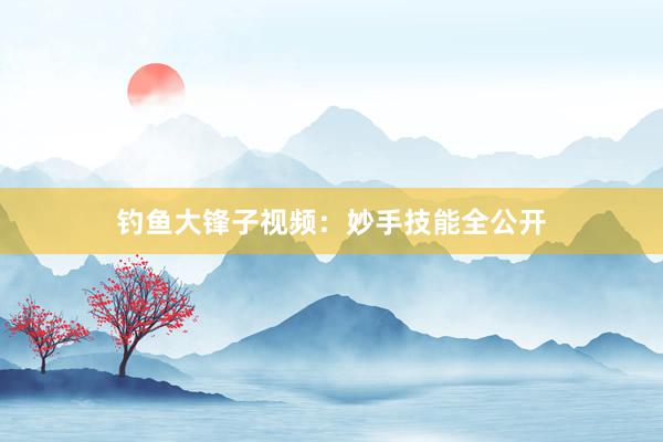 钓鱼大锋子视频：妙手技能全公开