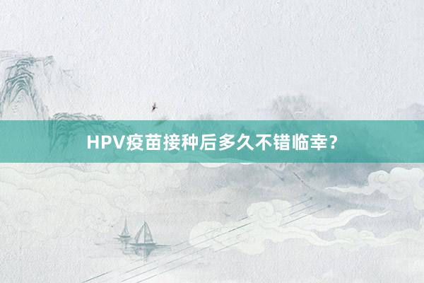 HPV疫苗接种后多久不错临幸？